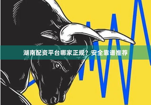 湖南配资平台哪家正规？安全靠谱推荐