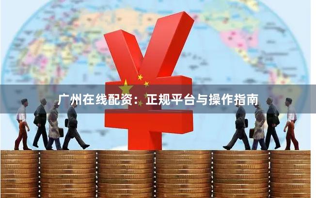 广州在线配资：正规平台与操作指南