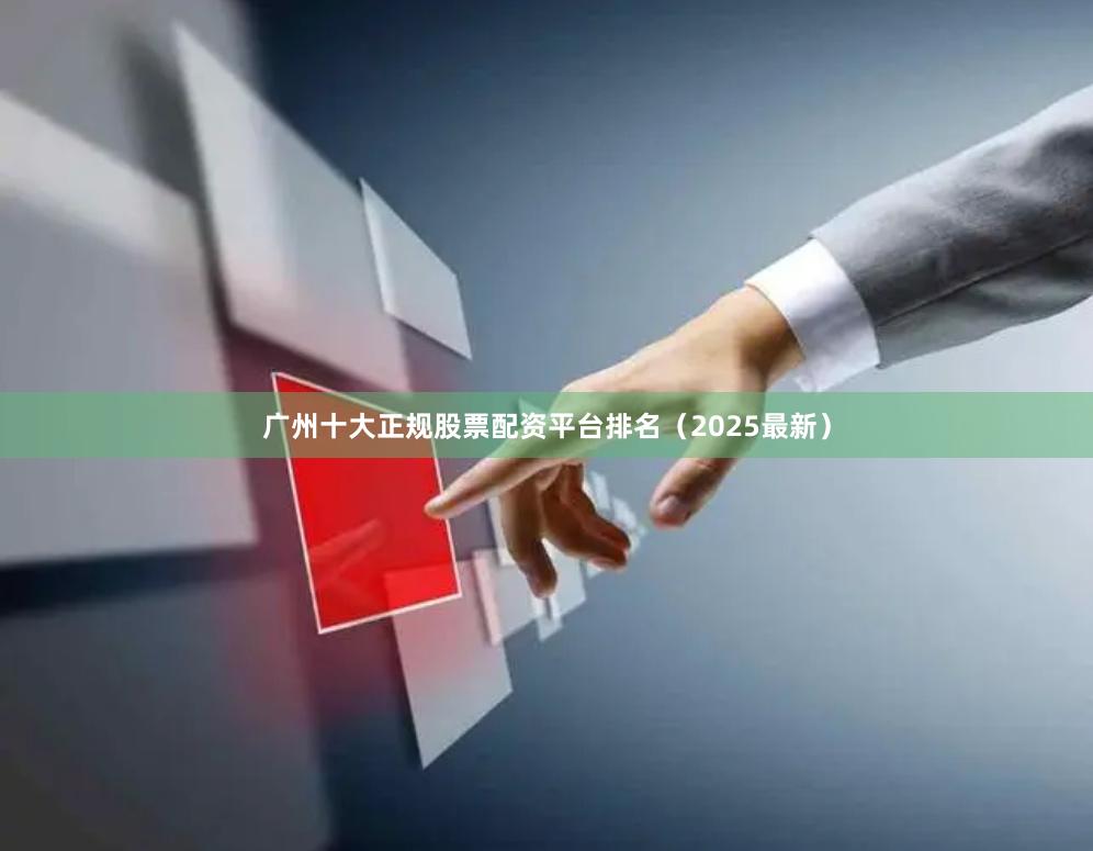 广州十大正规股票配资平台排名（2025最新）
