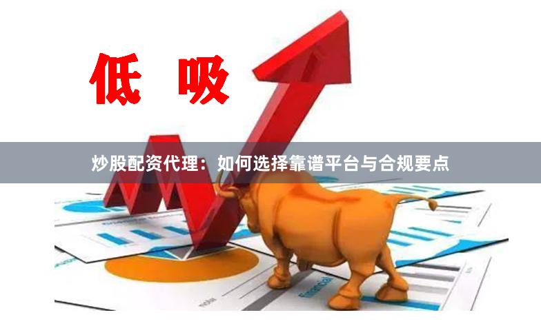 炒股配资代理：如何选择靠谱平台与合规要点