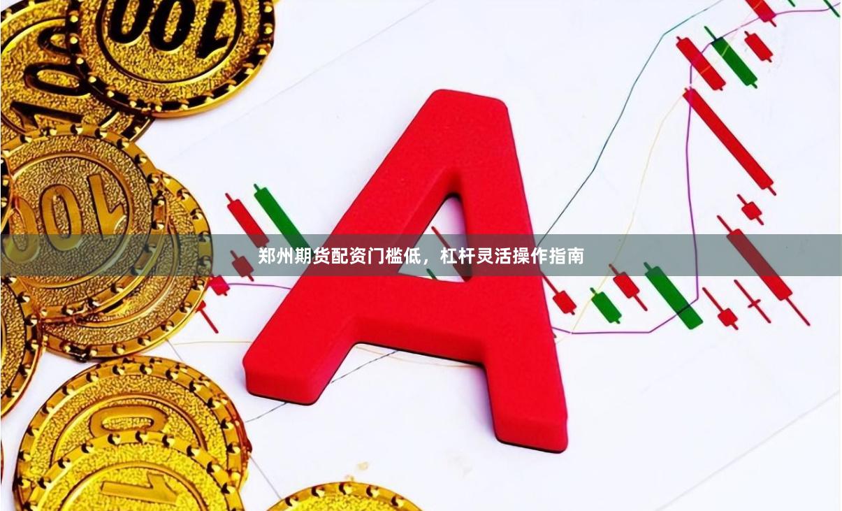 郑州期货配资门槛低，杠杆灵活操作指南
